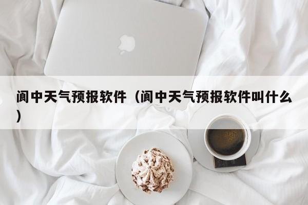 阆中天气预报软件（阆中天气预报软件叫什么）