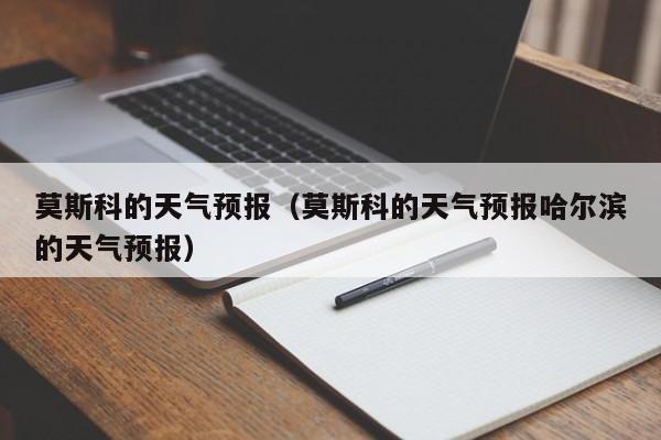 莫斯科的天气预报（莫斯科的天气预报哈尔滨的天气预报）