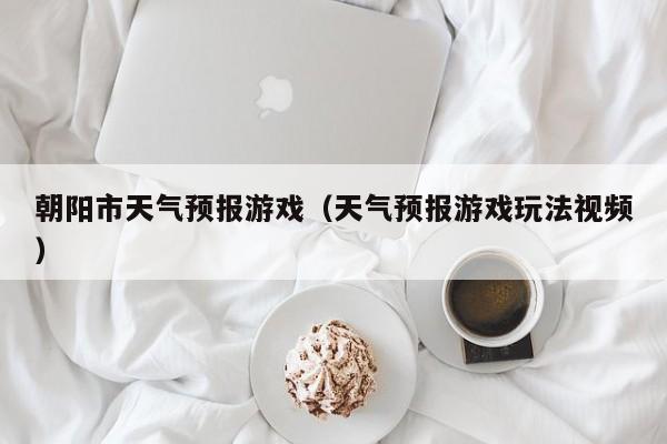 朝阳市天气预报游戏（天气预报游戏玩法视频）