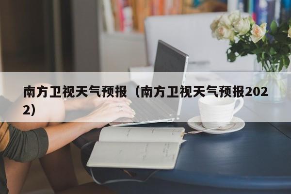 南方卫视天气预报（南方卫视天气预报2022）