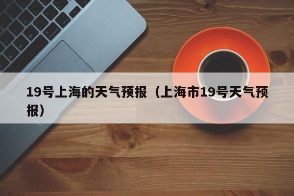 19号上海的天气预报（上海市19号天气预报）