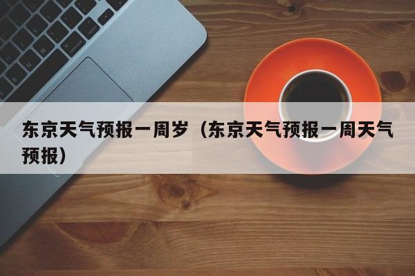 东京天气预报一周岁（东京天气预报一周天气预报）