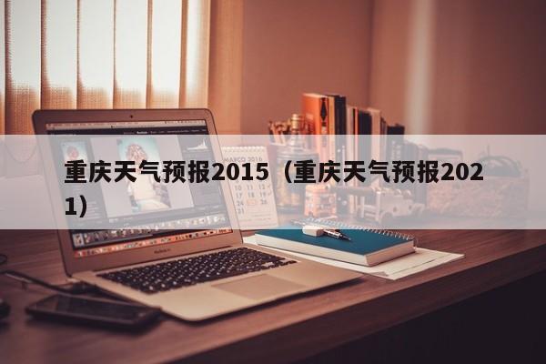 重庆天气预报2015（重庆天气预报2021）