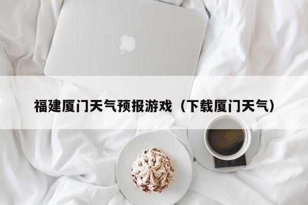 福建厦门天气预报游戏（下载厦门天气）
