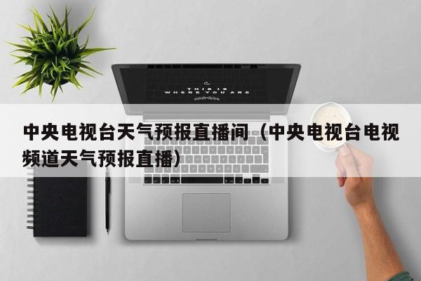中央电视台天气预报直播间（中央电视台电视频道天气预报直播）