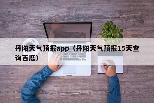 丹阳天气预报app（丹阳天气预报15天查询百度）