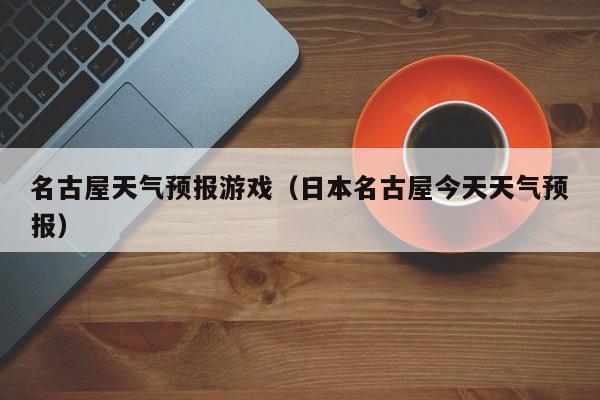 名古屋天气预报游戏（日本名古屋今天天气预报）