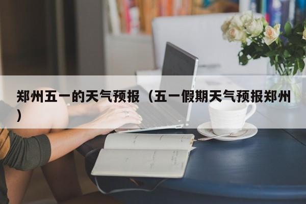 郑州五一的天气预报（五一假期天气预报郑州）