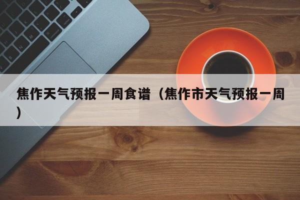 焦作天气预报一周食谱（焦作市天气预报一周）