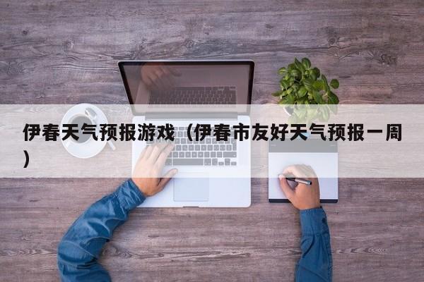 伊春天气预报游戏（伊春市友好天气预报一周）