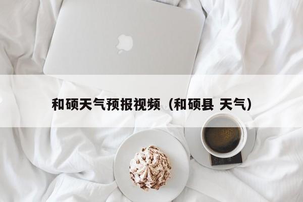 和硕天气预报视频（和硕县 天气）