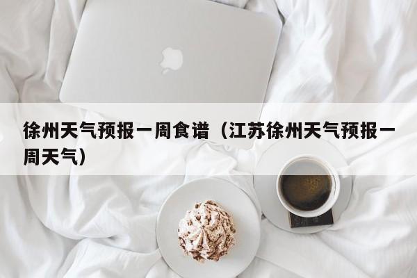 徐州天气预报一周食谱（江苏徐州天气预报一周天气）