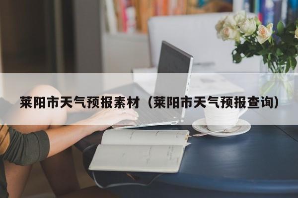 莱阳市天气预报素材（莱阳市天气预报查询）
