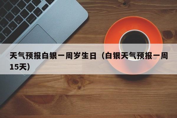 天气预报白银一周岁生日（白银天气预报一周15天）