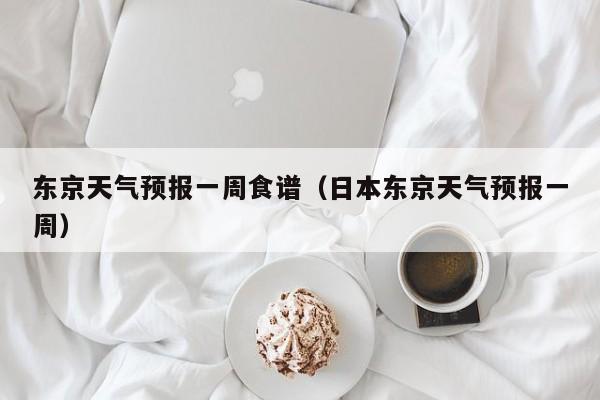 东京天气预报一周食谱（日本东京天气预报一周）