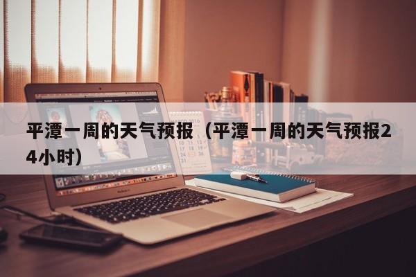 平潭一周的天气预报（平潭一周的天气预报24小时）
