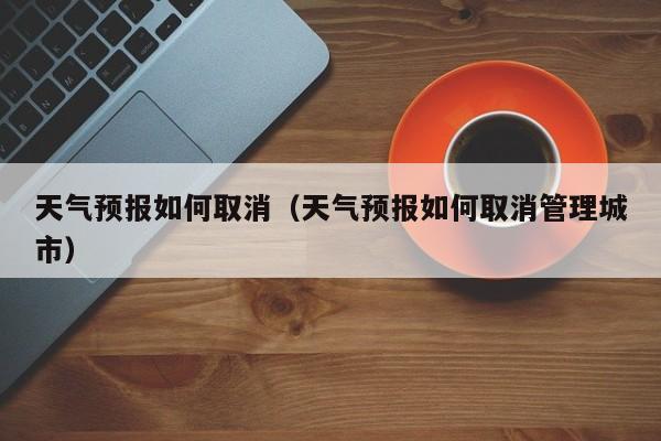 天气预报如何取消（天气预报如何取消管理城市）