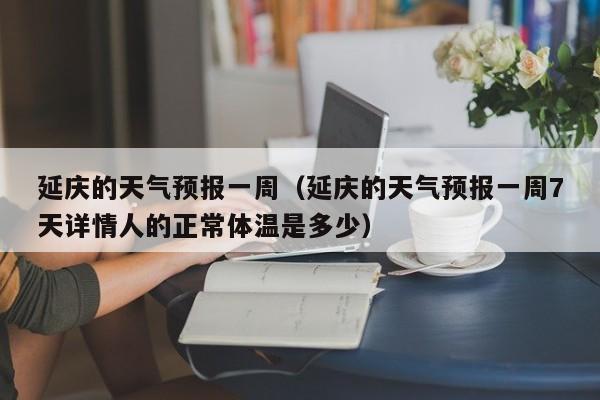 延庆的天气预报一周（延庆的天气预报一周7天详情人的正常体温是多少）