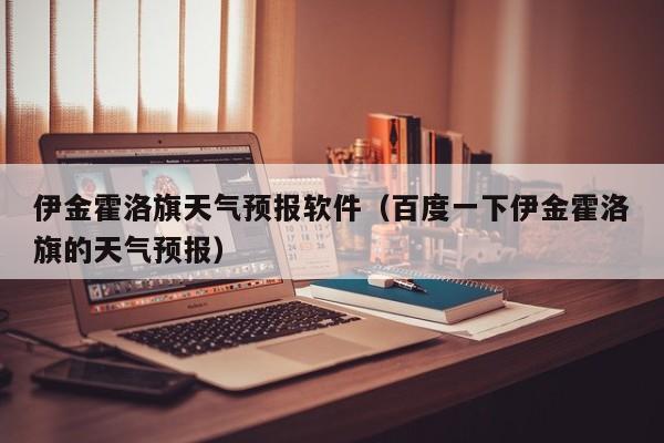 伊金霍洛旗天气预报软件(百度一下伊金霍洛旗的天气预报)